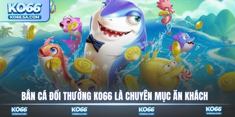 Bắn cá đổi thưởng KO66 là chuyên mục ăn khách