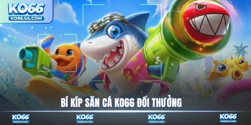 Bí kíp săn cá KO66 đổi thưởng